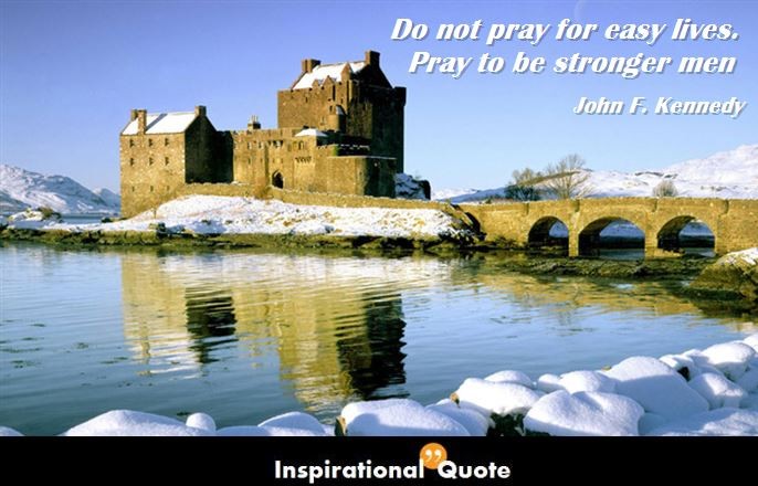 John F. Kennedy – Do not pray for easy lives. Pray to be stronger men