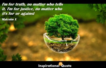 Malcolm X – I’m for truth, no matter who tells it. I’m for justice, no matter who it’s for or against