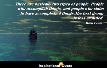 Mark Twain – There are basically two types of people. People who accomplish things, and people who claim to have accomplished things. The first group is less crowded
