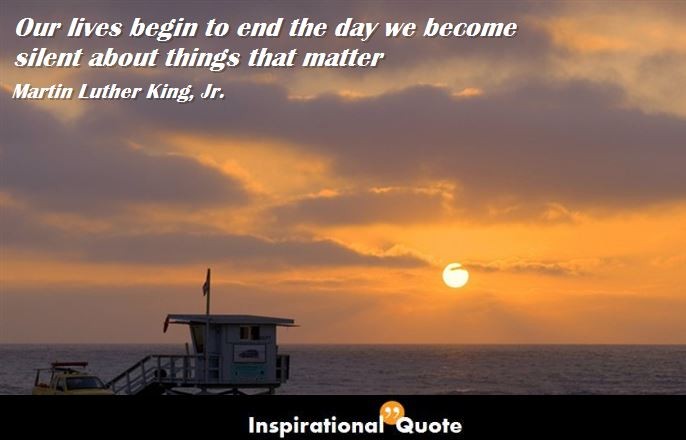 Martin Luther King, Jr. – Our lives begin to end the day we become silent about things that matter