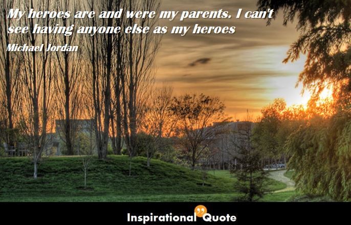 Michael Jordan – My heroes are and were my parents. I can’t see having anyone else as my heroes