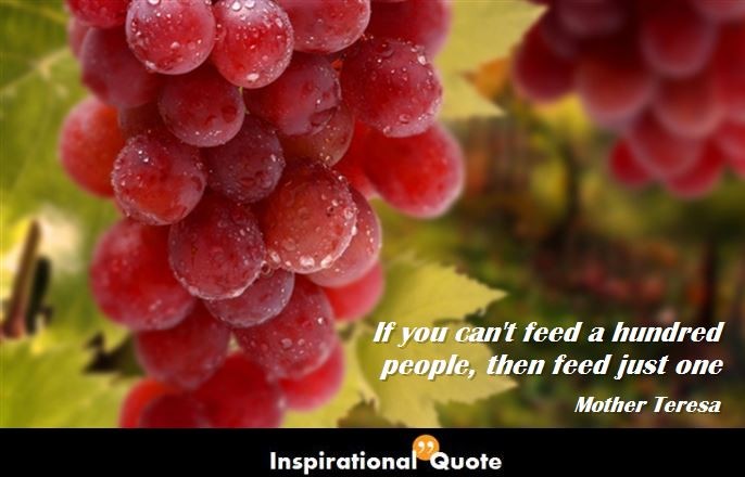 Mother Teresa – If you can’t feed a hundred people, then feed just one