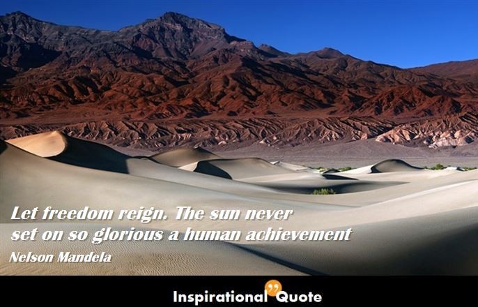 Nelson Mandela – Let freedom reign. The sun never set on so glorious a human achievement