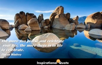 Oprah Winfrey – The more you praise and celebrate your life, the more there is in life to celebrate