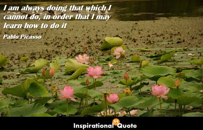 Pablo Picasso – I am always doing that which I cannot do, in order that I may learn how to do it