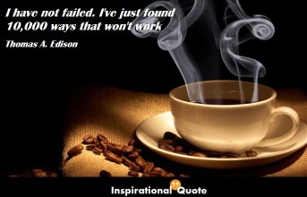 Thomas A. Edison – I have not failed. I’ve just found 10,000 ways that won’t work