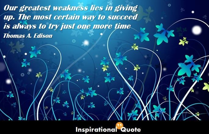Thomas A. Edison – Our greatest weakness lies in giving up. The most certain way to succeed is always to try just one more time