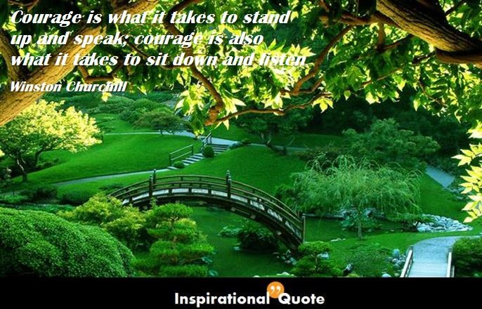 Winston Churchill – Courage is what it takes to stand up and speak; courage is also what it takes to sit down and listen