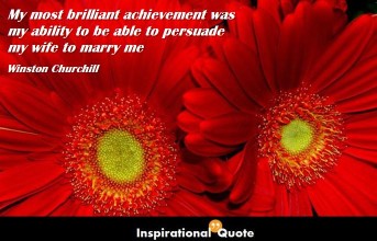 Winston Churchill – My most brilliant achievement was my ability to be able to persuade my wife to marry me