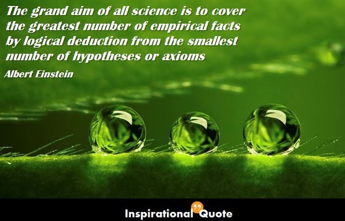 Albert Einstein – The grand aim of all science is to cover the greatest number of empirical facts by logical deduction from the smallest number of hypotheses or axioms