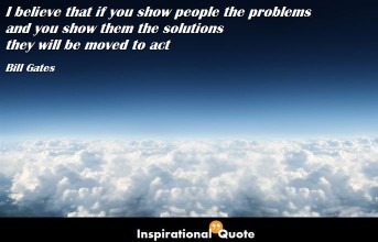 Bill Gates – I believe that if you show people the problems and you show them the solutions they will be moved to act