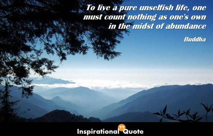 Buddha – To live a pure unselfish life, one must count nothing as one’s own in the midst of abundance