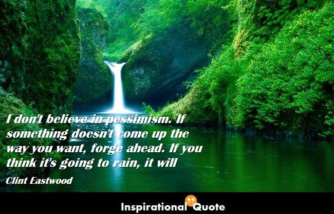 Clint Eastwood – I don’t believe in pessimism. If something doesn’t come up the way you want, forge ahead. If you think it’s going to rain, it will
