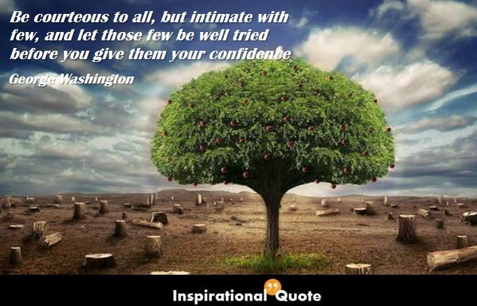 George Washington – Be courteous to all, but intimate with few, and let those few be well tried before you give them your confidence