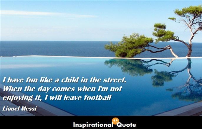 Lionel Messi – I have fun like a child in the street. When the day comes when I’m not enjoying it, I will leave football