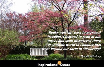 Oprah Winfrey – Books were my pass to personal freedom. I learned to read at age three, and soon discovered there was a whole world to conquer that went beyond our farm in Mississippi