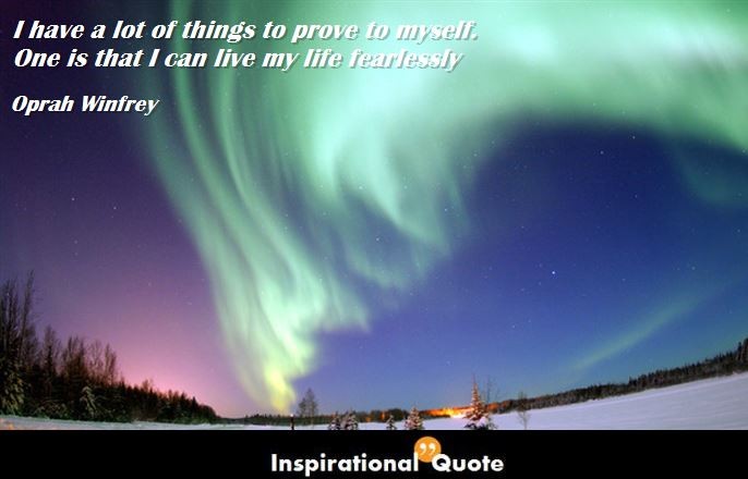 Oprah Winfrey – I have a lot of things to prove to myself. One is that I can live my life fearlessly