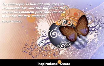 Oprah Winfrey – My philosophy is that not only are you responsible for your life, but doing the best at this moment puts you I the best place for the next moment