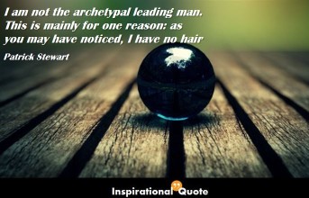 Patrick Stewart – I am not the archetypal leading man. This is mainly for one reason: as you may have noticed, I have no hair