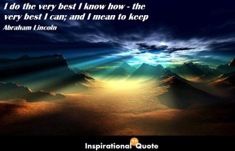 Abraham Lincoln – I do the very best I know how – the very best I can; and I mean to keep on doing so until the end