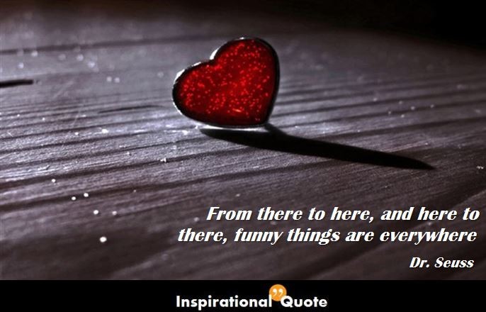 Dr. Seuss – From there to here, and here to there, funny things are everywhere
