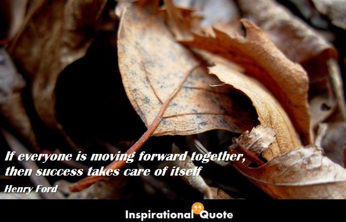 Henry Ford – If everyone is moving forward together, then success takes care of itself
