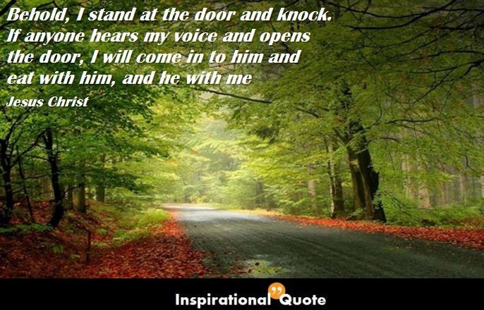 Jesus Christ – Behold, I stand at the door and knock. If anyone hears my voice and opens the door, I will come in to him and eat with him, and he with me