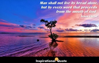 Jesus Christ – Man shall not live by bread alone, but by every word that proceeds from the mouth of God