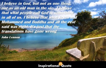 John Lennon – I believe in God, but not as one thing, not as an old man in the sky. I believe that what people call God is something in all of us. I believe that what Jesus and Mohammed and Buddha and all the rest said was right. It’s just that the translations have gone wrong