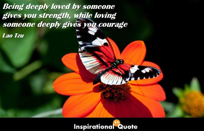 Lao Tzu – Being deeply loved by someone gives you strength, while loving someone deeply gives you courage