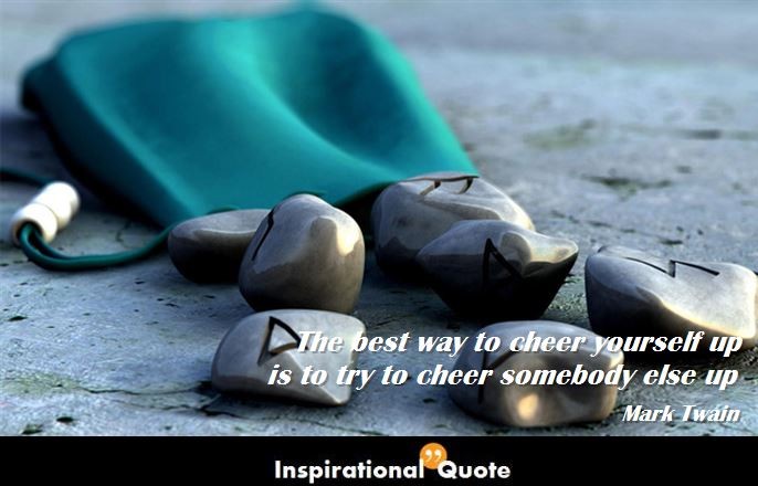 Mark Twain – The best way to cheer yourself up is to try to cheer somebody else up