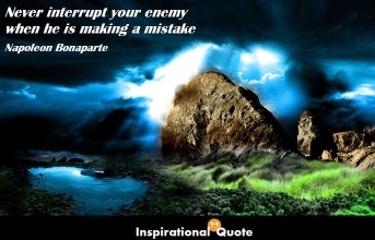 Napoleon Bonaparte – Never interrupt your enemy when he is making a mistake