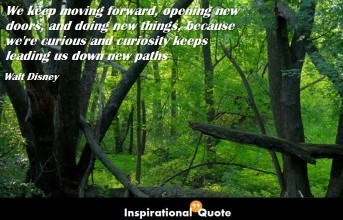 Walt Disney – We keep moving forward, opening new doors, and doing new things, because we’re curious and curiosity keeps leading us down new paths