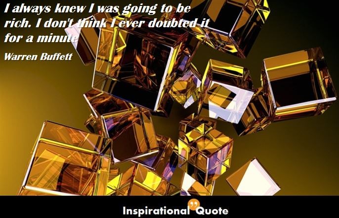 Warren Buffett – I always knew I was going to be rich. I don’t think I ever doubted it for a minute