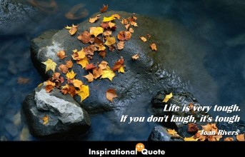 Joan Rivers – Life is very tough. If you don’t laugh, it’s tough
