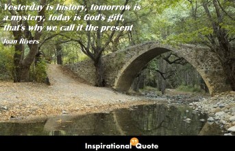Joan Rivers – Yesterday is history, tomorrow is a mystery, today is God’s gift, that’s why we call it the present