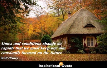 Walt Disney – Times and conditions change so rapidly that we must keep our aim constantly focused on the future