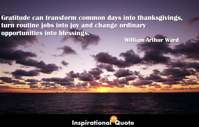 Gratitude can transform common days into thanksgivings, turn routine jobs into joy and change ordinary opportunities into blessings